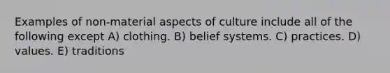 Examples of non-material aspects of culture include all of the following except A) clothing. B) belief systems. C) practices. D) values. E) traditions