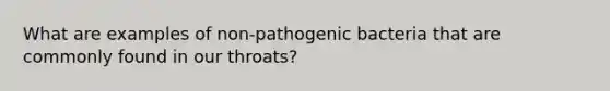 What are examples of non-pathogenic bacteria that are commonly found in our throats?