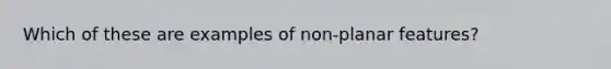 Which of these are examples of non-planar features?