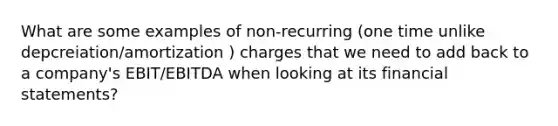 What are some examples of non-recurring (one time unlike depcreiation/amortization ) charges that we need to add back to a company's EBIT/EBITDA when looking at its financial statements?