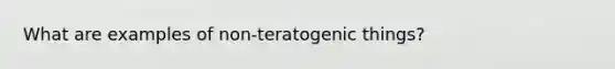 What are examples of non-teratogenic things?