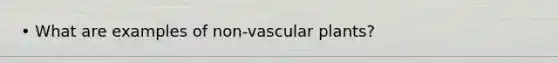 • What are examples of non-vascular plants?