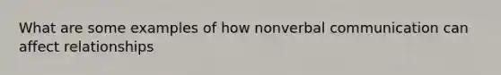 What are some examples of how non<a href='https://www.questionai.com/knowledge/kVnsR3DzuD-verbal-communication' class='anchor-knowledge'>verbal communication</a> can affect relationships