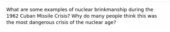 What are some examples of nuclear brinkmanship during the 1962 Cuban Missile Crisis? Why do many people think this was the most dangerous crisis of the nuclear age?