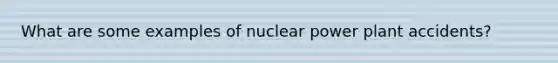 What are some examples of nuclear power plant accidents?