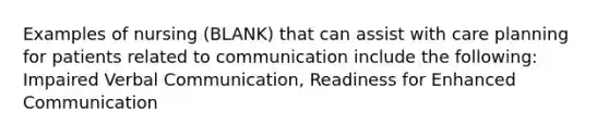 Examples of nursing (BLANK) that can assist with care planning for patients related to communication include the following: Impaired Verbal Communication, Readiness for Enhanced Communication