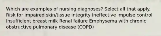 Which are examples of nursing diagnoses? Select all that apply. Risk for impaired skin/tissue integrity Ineffective impulse control Insufficient breast milk Renal failure Emphysema with chronic obstructive pulmonary disease (COPD)