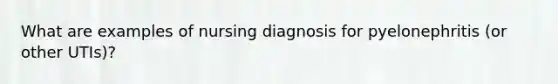 What are examples of nursing diagnosis for pyelonephritis (or other UTIs)?