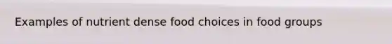 Examples of nutrient dense food choices in food groups