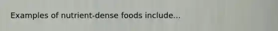 Examples of nutrient-dense foods include...