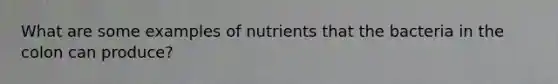 What are some examples of nutrients that the bacteria in the colon can produce?