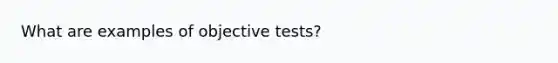 What are examples of objective tests?