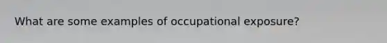 What are some examples of occupational exposure?