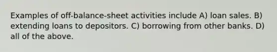 Examples of off-balance-sheet activities include A) loan sales. B) extending loans to depositors. C) borrowing from other banks. D) all of the above.