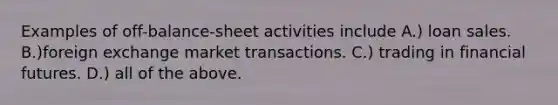 Examples of off-balance-sheet activities include A.) loan sales. B.)foreign exchange market transactions. C.) trading in financial futures. D.) all of the above.