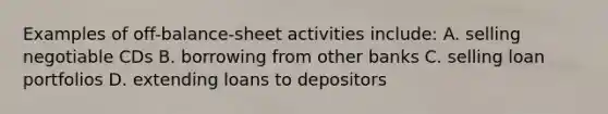 Examples of off-balance-sheet activities include: A. selling negotiable CDs B. borrowing from other banks C. selling loan portfolios D. extending loans to depositors