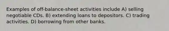 Examples of off-balance-sheet activities include A) selling negotiable CDs. B) extending loans to depositors. C) trading activities. D) borrowing from other banks.