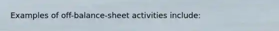 Examples of off-balance-sheet activities ​include: