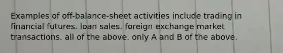 Examples of off-balance-sheet activities include trading in financial futures. loan sales. foreign exchange market transactions. all of the above. only A and B of the above.