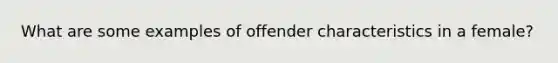 What are some examples of offender characteristics in a female?