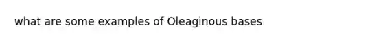 what are some examples of Oleaginous bases