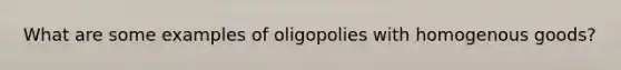 What are some examples of oligopolies with homogenous goods?