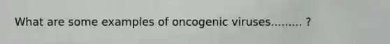 What are some examples of oncogenic viruses......... ?