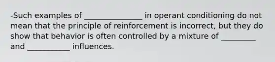 -Such examples of _______________ in operant conditioning do not mean that the principle of reinforcement is incorrect, but they do show that behavior is often controlled by a mixture of _________ and ___________ influences.