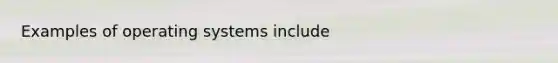Examples of operating systems include