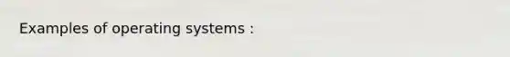 Examples of operating systems :