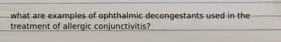 what are examples of ophthalmic decongestants used in the treatment of allergic conjunctivitis?