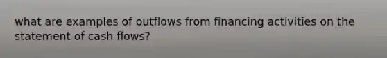 what are examples of outflows from financing activities on the statement of cash flows?