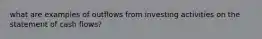 what are examples of outflows from investing activities on the statement of cash flows?