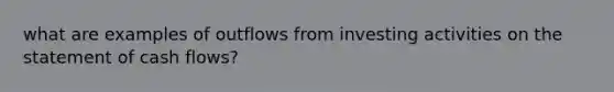 what are examples of outflows from investing activities on the statement of cash flows?