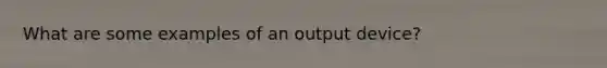 What are some examples of an output device?