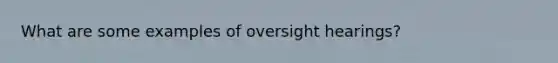 What are some examples of oversight hearings?