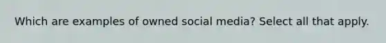 Which are examples of owned social media? Select all that apply.