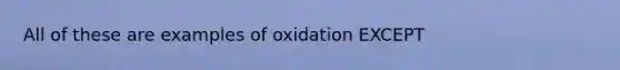 All of these are examples of oxidation EXCEPT