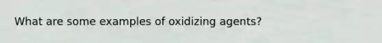 What are some examples of oxidizing agents?