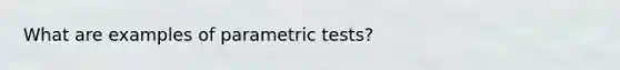 What are examples of parametric tests?