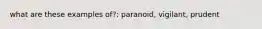 what are these examples of?: paranoid, vigilant, prudent