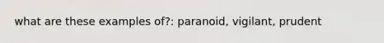 what are these examples of?: paranoid, vigilant, prudent