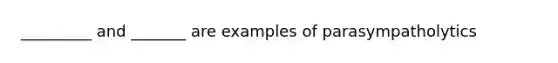 _________ and _______ are examples of parasympatholytics