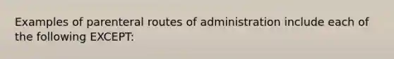 Examples of parenteral routes of administration include each of the following EXCEPT: