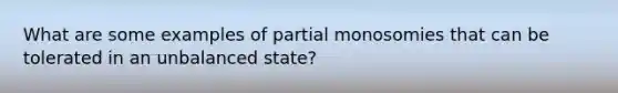 What are some examples of partial monosomies that can be tolerated in an unbalanced state?