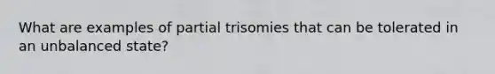 What are examples of partial trisomies that can be tolerated in an unbalanced state?