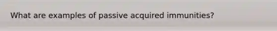 What are examples of passive acquired immunities?