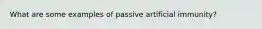 What are some examples of passive artificial immunity?