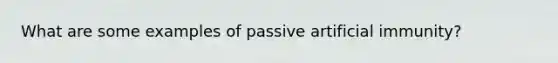 What are some examples of passive artificial immunity?