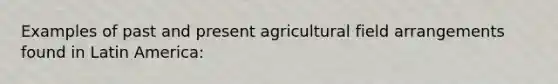 Examples of past and present agricultural field arrangements found in Latin America: